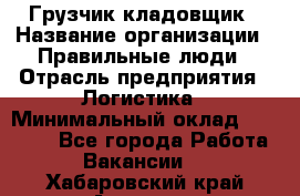 Грузчик-кладовщик › Название организации ­ Правильные люди › Отрасль предприятия ­ Логистика › Минимальный оклад ­ 30 000 - Все города Работа » Вакансии   . Хабаровский край,Амурск г.